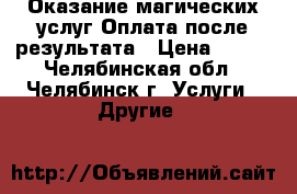 Оказание магических услуг.Оплата после результата › Цена ­ 500 - Челябинская обл., Челябинск г. Услуги » Другие   